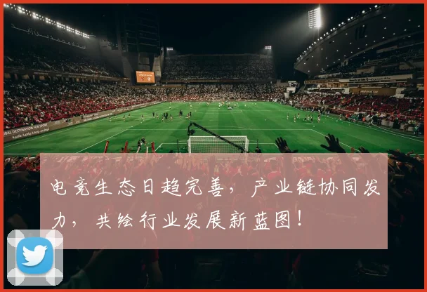 电竞生态日趋完善，产业链协同发力，共绘行业发展新蓝图！