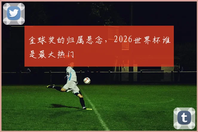 金球奖的归属悬念,2026世界杯谁是最大热门