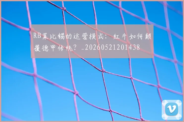 RB莱比锡的运营模式:红牛如何颠覆德甲传统?_20260521201438