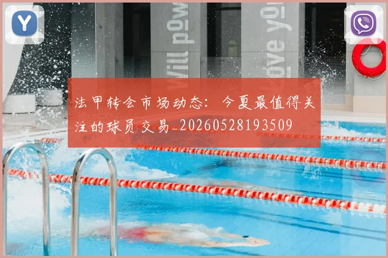 法甲转会市场动态：今夏最值得关注的球员交易_20260528193509