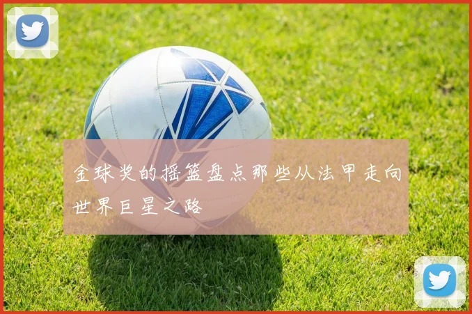 金球奖的摇篮盘点那些从法甲走向世界巨星之路