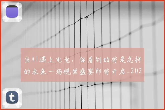 当AI遇上电竞，你看到的将是怎样的未来一场视觉盛宴即将开启_20260707152159