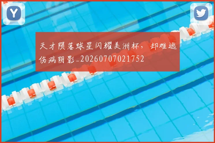 天才陨落球星闪耀美洲杯，却难逃伤病阴影_20260707021752