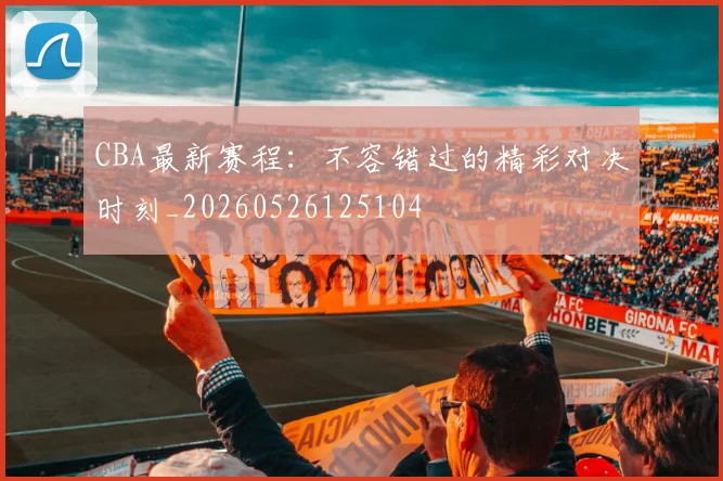 CBA最新赛程:不容错过的精彩对决时刻_20260526125104