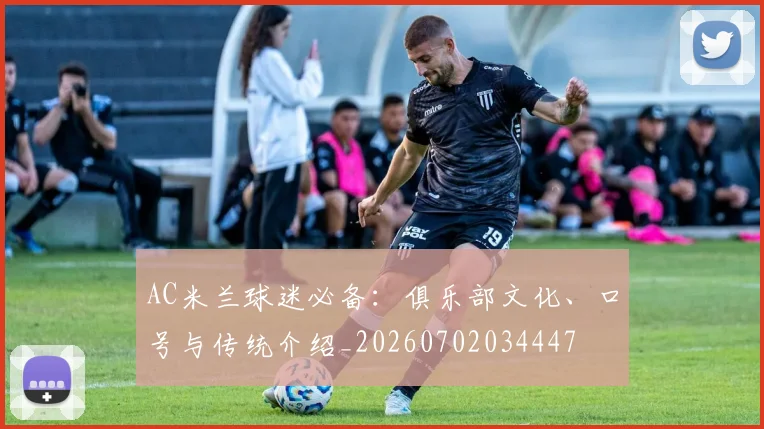 AC米兰球迷必备:俱乐部文化、口号与传统介绍_20260702034447