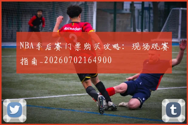 NBA季后赛门票购买攻略:现场观赛指南_20260702164900