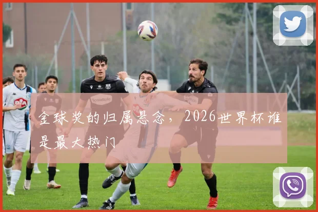 金球奖的归属悬念,2026世界杯谁是最大热门