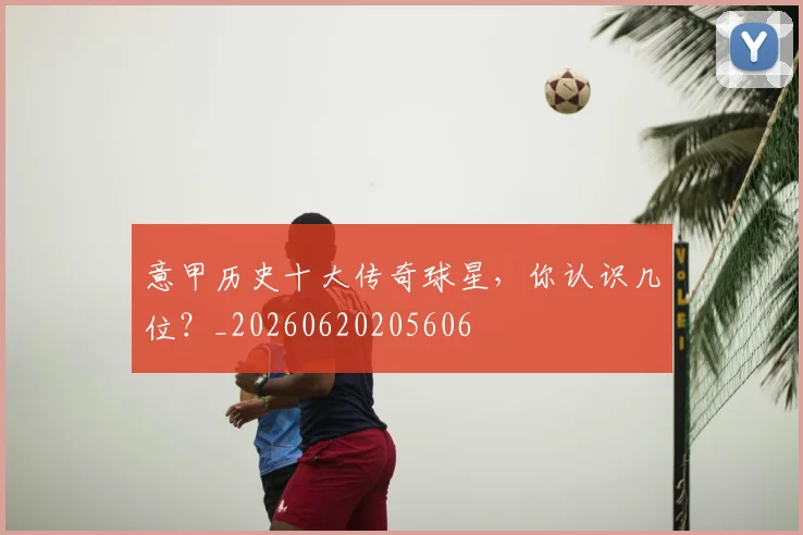 意甲历史十大传奇球星，你认识几位？_20260620205606