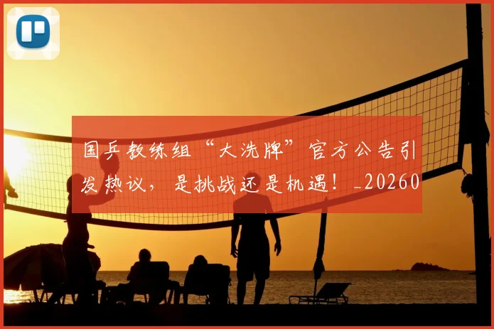 国乒教练组“大洗牌”官方公告引发热议，是挑战还是机遇！_20260604144314_20260707013323