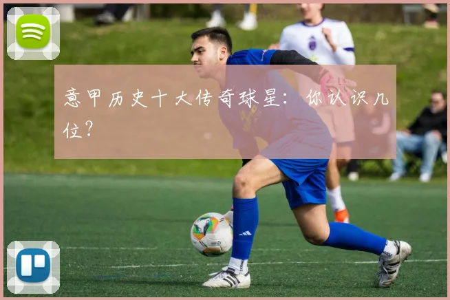 意甲历史十大传奇球星：你认识几位？