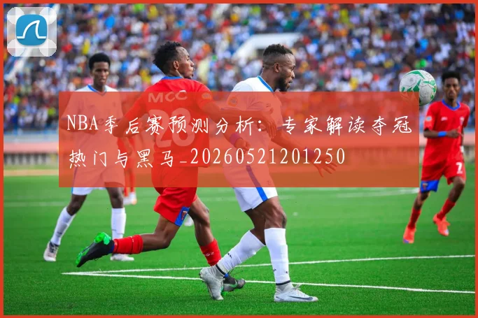 NBA季后赛预测分析:专家解读夺冠热门与黑马_20260521201250