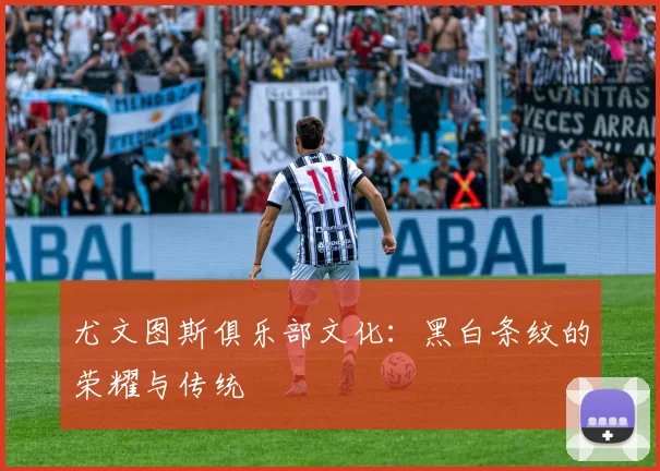 尤文图斯俱乐部文化：黑白条纹的荣耀与传统