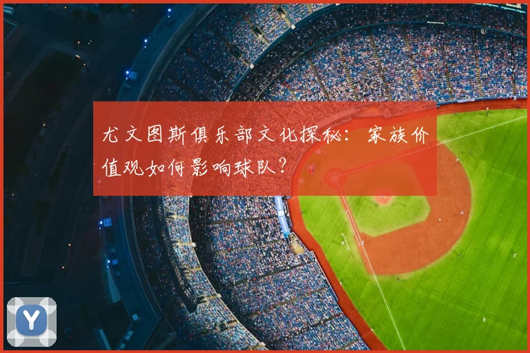 尤文图斯俱乐部文化探秘:家族价值观如何影响球队?