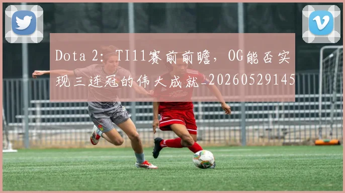 Dota 2:TI11赛前前瞻,OG能否实现三连冠的伟大成就_20260529145722_20260702042922