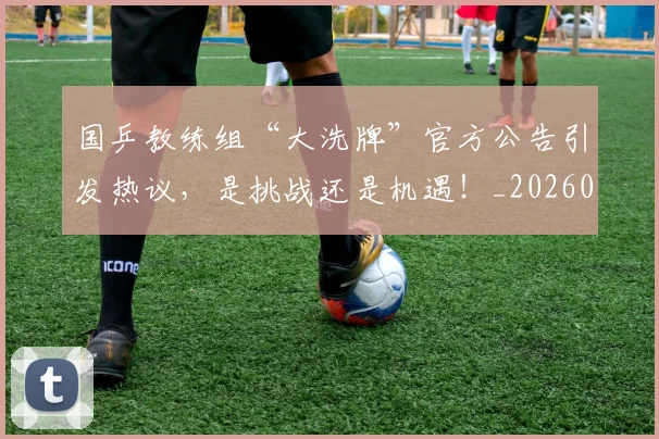 国乒教练组“大洗牌”官方公告引发热议，是挑战还是机遇！_20260707013321