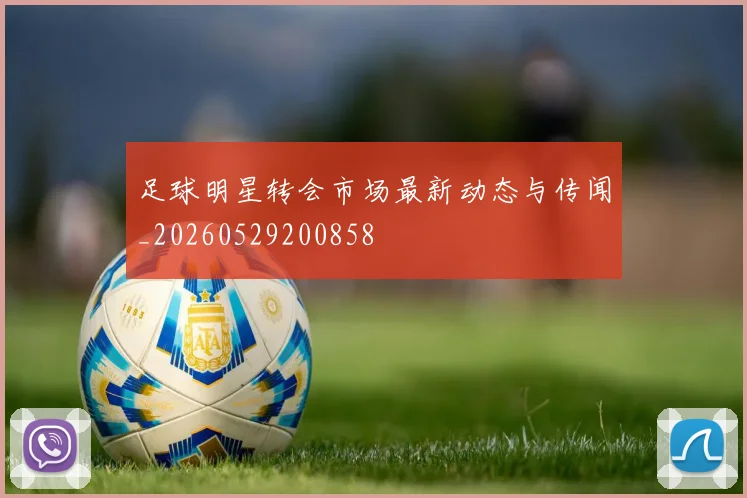 足球明星转会市场最新动态与传闻_20260529200858