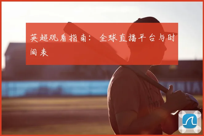 英超观看指南:全球直播平台与时间表