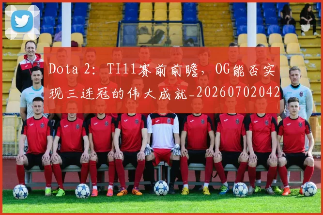 Dota 2：TI11赛前前瞻，OG能否实现三连冠的伟大成就_20260702042922