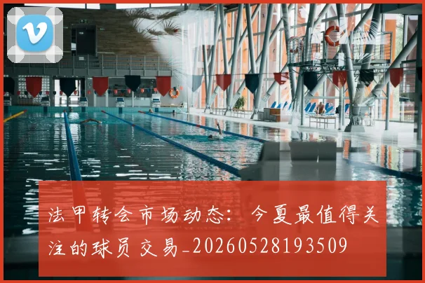 法甲转会市场动态：今夏最值得关注的球员交易_20260528193509