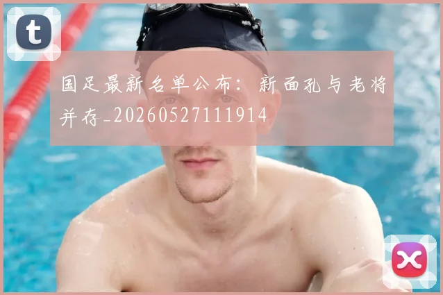 国足最新名单公布:新面孔与老将并存_20260527111914