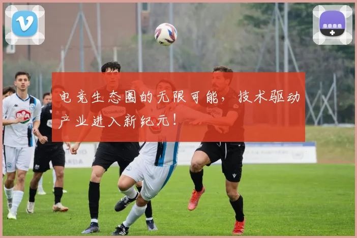 电竞生态圈的无限可能，技术驱动产业进入新纪元！