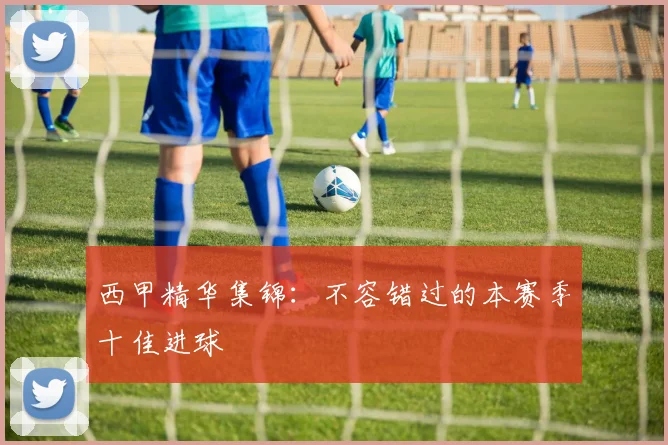 西甲精华集锦：不容错过的本赛季十佳进球