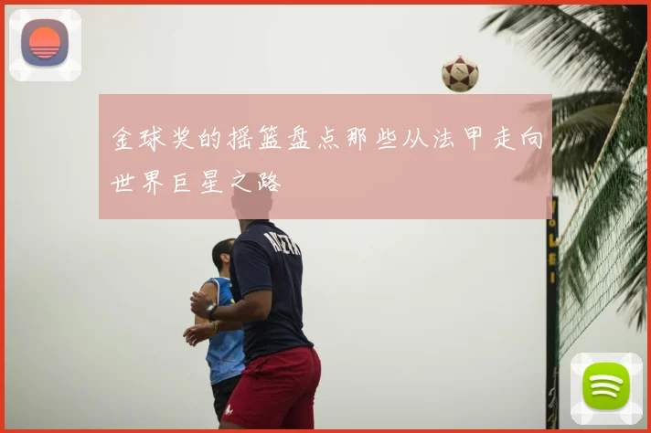 金球奖的摇篮盘点那些从法甲走向世界巨星之路