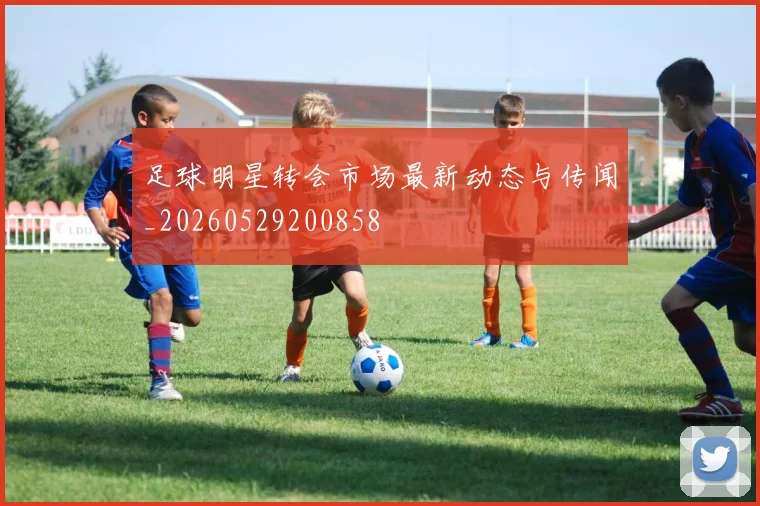 足球明星转会市场最新动态与传闻_20260529200858
