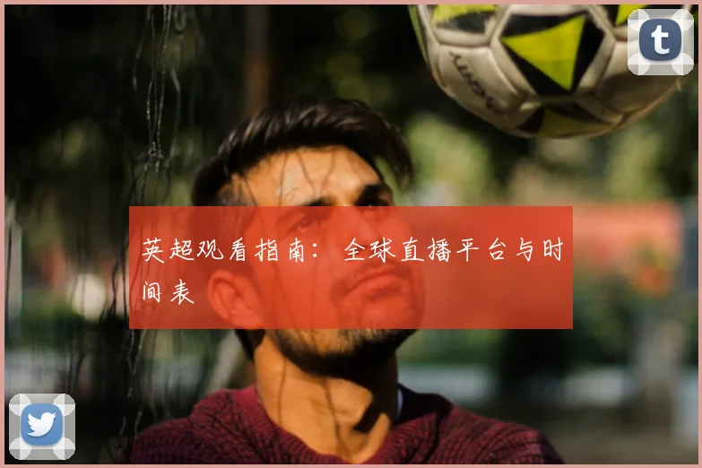 英超观看指南:全球直播平台与时间表