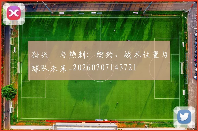 孙兴慜与热刺：续约、战术位置与球队未来_20260707143721
