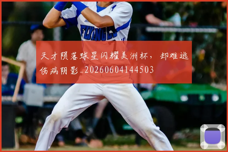 天才陨落球星闪耀美洲杯，却难逃伤病阴影_20260604144503