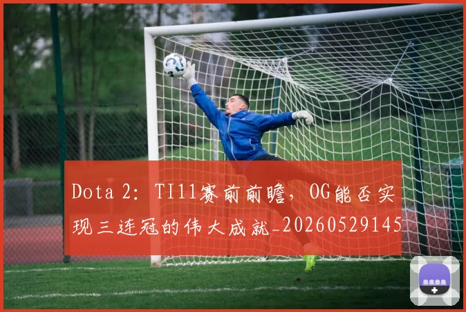 Dota 2:TI11赛前前瞻,OG能否实现三连冠的伟大成就_20260529145722_20260702042922
