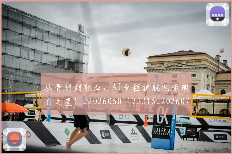 从青训到职业，AI全程护航电竞明日之星！_20260601173316_20260704165042