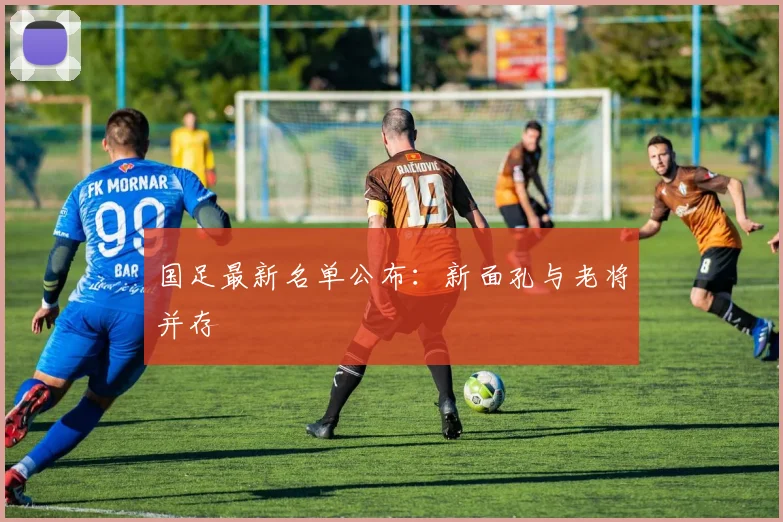 国足最新名单公布：新面孔与老将并存