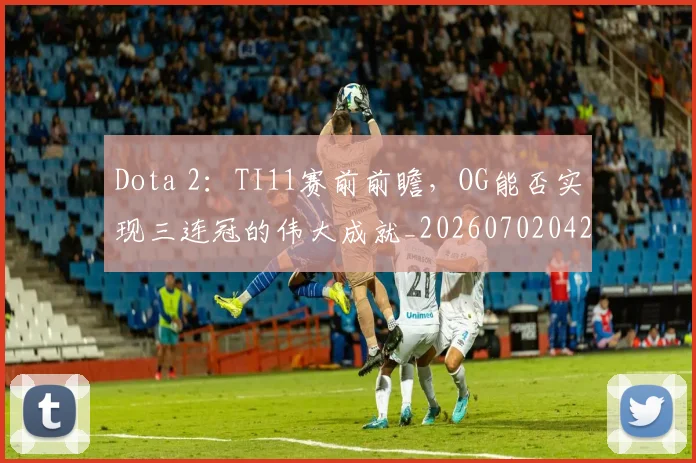 Dota 2:TI11赛前前瞻,OG能否实现三连冠的伟大成就_20260702042922