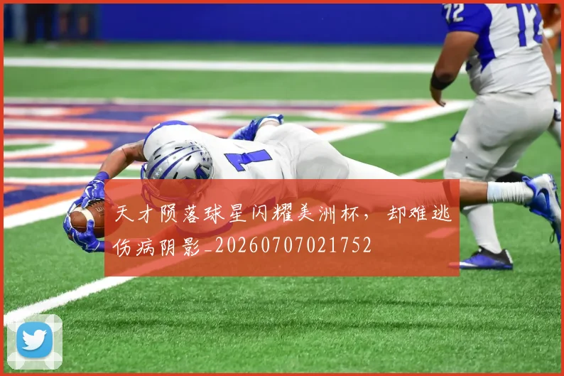 天才陨落球星闪耀美洲杯，却难逃伤病阴影_20260707021752